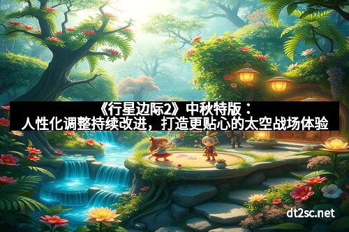 《行星边际2》中秋特版：人性化调整持续改进，打造更贴心的太空战场体验