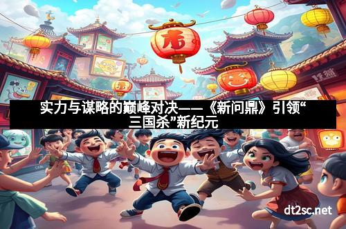 实力与谋略的巅峰对决——《新问鼎》引领“三国杀”新纪元