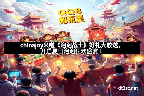 chinajoy来啦《泡泡战士》好礼大放送，开启夏日泡泡狂欢盛宴！
